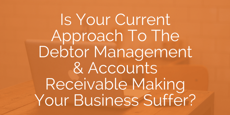 Is your current approach to debtor management and accounts receivable making your business suffer Is your current approach to debtor management and accounts receivable making your business suffer